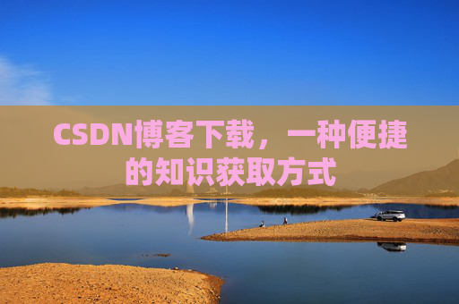 CSDN博客下载,一种便捷的知识获取方式 CSDN博客下载,一种便捷的知识获取方式